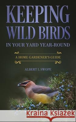 Keeping Wild Birds in Your Yard Year-Round: A Home Gardener's Guide Albert L. Swope 9781692111571 Independently Published - książka