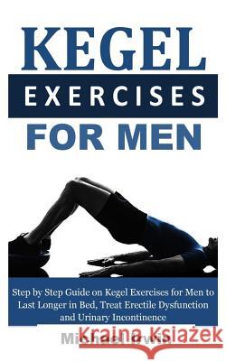 Kegel Exercises for Men: Step by Step Guide on Kegel Exercises for Men to Last Longer in Bed, Treat Erectile Dysfunction and Urinary Incontinen Michael Irwin 9781731034540 Independently Published - książka