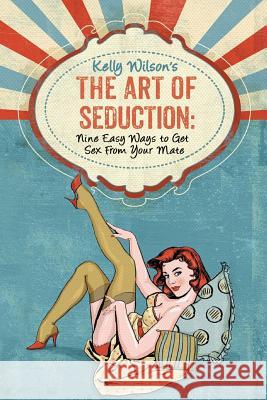 Kelly Wilson's The Art of Seduction: Nine Easy Ways to Get Sex From Your Mate Wilson, Kelly 9780997620832 Wilson Writes - książka