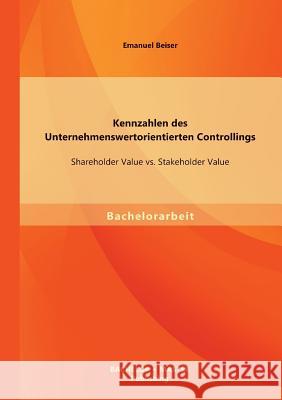 Kennzahlen des Unternehmenswertorientierten Controllings: Shareholder Value vs. Stakeholder Value Beiser, Emanuel 9783956840531 Bachelor + Master Publishing - książka