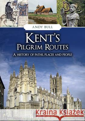 Kent's Pilgrim Routes: A History of Paths, Places and People Andy Bull 9781398125292 Amberley Publishing - książka