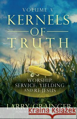 Kernels of Truth - Volume 5: Worship, Serving, Yielding, and Re: Jesus Grainger, Larry J. 9781505319361 Createspace - książka