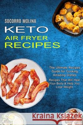 Keto Air Fryer Recipes: The Ultimate Recipes Guide for Cooking Amazing Dishes (Recipes That Will Heal Your Body & Help You Lose Weight) Socorro Molina 9781990334023 Sharon Lohan - książka
