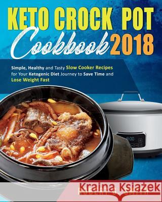 Keto Crock-Pot Cookbook 2018: Simple, Healthy and Tasty Slow Cooker Recipes for Your Ketogenic Diet Journey to Save Time and Lose Weight Fast Robert G. Smith 9781724575302 Createspace Independent Publishing Platform - książka