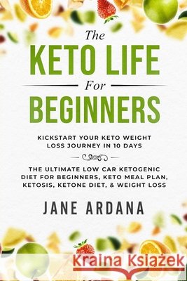 Keto Diet For Beginners: The Keto Life - Kick Start Your Keto Weight Loss Journey In 10 Days: The Ultimate Low Carb Ketogenic Diet For Beginner Ardana, Jane 9789814950060 Readers Choice Publishing - książka