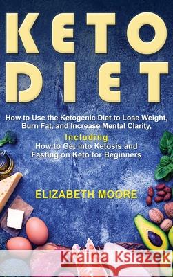 Keto Diet: How to Use the Ketogenic Diet to Lose Weight, Burn Fat, and Increase Mental Clarity, Including How to Get into Ketosis Elizabeth Moore 9781647481209 Bravex Publications - książka