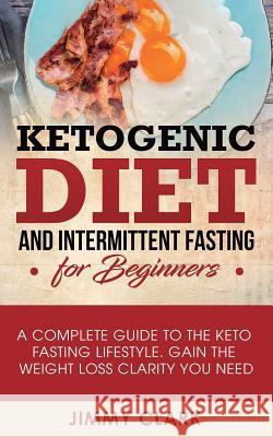 Ketogenic Diet and Intermittent Fasting for Beginners: A Complete Guide to the Keto Fasting Lifestyle Gain the Weight Loss Clarity You Need Jimmy Clark 9781950788026 Personal Development Publishing - książka
