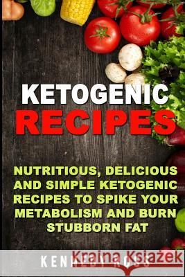 Ketogenic Recipes: Nutritious, Delicious And Simple Recipes To Spike Your Metabolism And Burn Stubborn Fat Ross, Kennedy 9781973733195 Createspace Independent Publishing Platform - książka