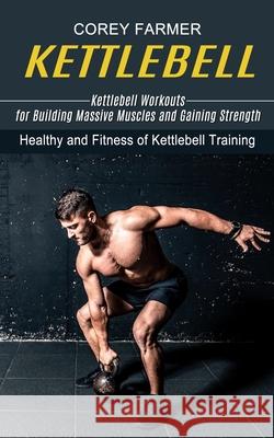 Kettlebell: Kettlebell Workouts for Building Massive Muscles and Gaining Strength (Healthy and Fitness of Kettlebell Training) Corey Farmer 9781774853856 Oliver Leish - książka