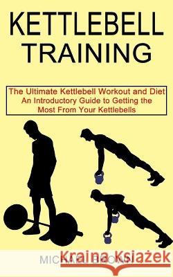 Kettlebell Training: An Introductory Guide to Getting the Most From Your Kettlebells (The Ultimate Kettlebell Workout and Diet) Michael Brown 9781990268663 Tomas Edwards - książka
