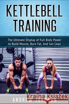 Kettlebell Training: The Ultimate Display of Full Body Power to Build Muscle, Burn Fat, and Get Lean Andrew Johnson 9781951339210 Platinum Press LLC - książka