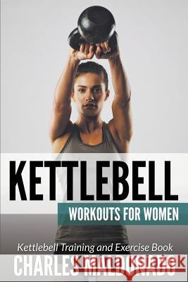 Kettlebell Workouts For Women: Kettlebell Training and Exercise Book Maldonado, Charles 9781681271002 Speedy Publishing LLC - książka