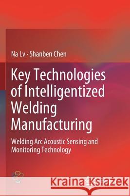 Key Technologies of Intelligentized Welding Manufacturing: Welding ARC Acoustic Sensing and Monitoring Technology Na LV Shanben Chen 9789811520044 Springer - książka