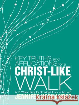 Key Truths and Applications for a Christ-Like Walk: A 15-Week Study for Growing Closer to the Lord Jennifer Hernandez 9781490871141 WestBow Press - książka