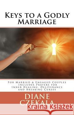 Keys to a Godly Marriage: For Married and Engaged Couples Includes Prayers for Inner Healing, Deliverance, and Breaking Curses Diane M. Czekala Michael Czekala Penny Eldred 9781453866450 Createspace - książka