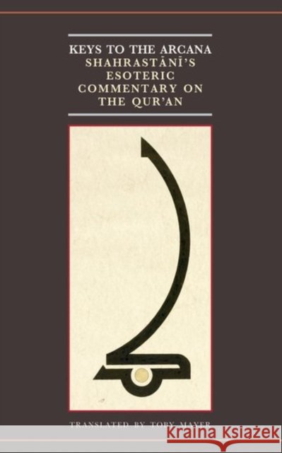 Keys to the Arcana: Shahrastani's Esoteric Commentary on the Qur'an Toby Mayer 9780198833062 Oxford University Press, USA - książka
