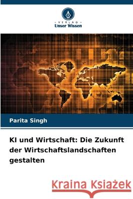 KI und Wirtschaft: Die Zukunft der Wirtschaftslandschaften gestalten Parita Singh 9786207760275 Verlag Unser Wissen - książka