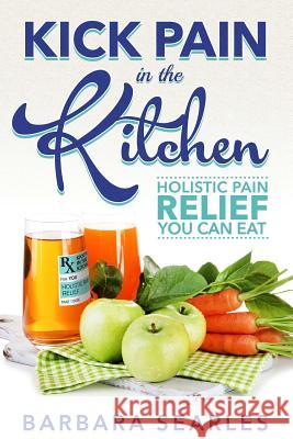 Kick Pain in the Kitchen: Holistic Pain Relief You Can Eat Barbara H. Searles 9780990671008 Bodyworks Integrative Health LLC - książka