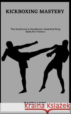 Kickboxing Mastery: The Kickboxer's Handbook: Essential Ring Skills For Victory Randy Amos   9798397852173 Independently Published - książka