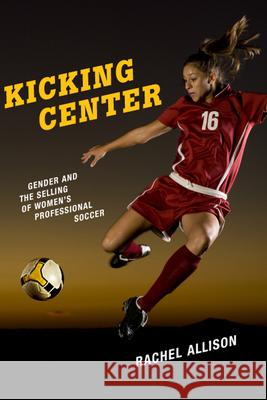 Kicking Center: Gender and the Selling of Women's Professional Soccer Rachel Allison 9780813586779 Rutgers University Press - książka