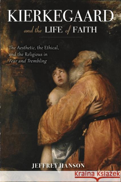 Kierkegaard and the Life of Faith: The Aesthetic, the Ethical, and the Religious in Fear and Trembling Jeffrey Hanson 9780253024701 Indiana University Press - książka