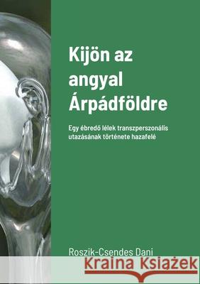 Kijön az angyal Árpádföldre: Egy ébredő lélek transzperszonális utazásának története hazafelé Roszik-Csendes, Dani 9781716915376 Lulu.com - książka