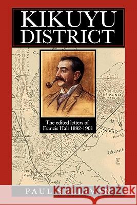 Kikuyu District: The Edited Letters of Francis Hall 1892-1901 Paul Sullivan 9789987417575 Mkuki na Nyota Publishers - książka