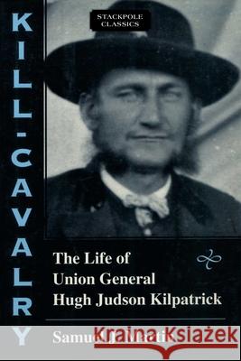 Kill-Cavalry: The Life of Union General Hugh Judson Kilpatrick Samuel J. Martin 9780811736893 Stackpole Books - książka