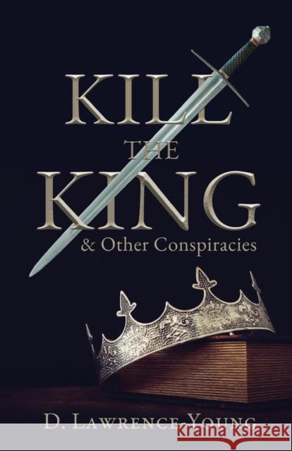 Kill the King! And Other Conspiracies D. Lawrence-Young 9781803780047 Cranthorpe Millner Publishers - książka