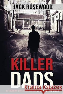 Killer Dads: 16 Shocking True Crime Stories of Fathers That Killed Jack Rosewood 9781648450792 Lak Publishing - książka