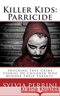 Killer Kids: Parricide: Shocking True Crime Stories of Children Who Murdered Their Parents Sylvia Perrini 9781505888775 Createspace - książka