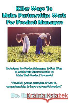 Killer Ways to Make Partnerships Work for Product Managers: Techniques for Product Managers to Find Ways to Work with Others in Order to Make Their Pr Jim Anderson 9781090420282 Independently Published - książka
