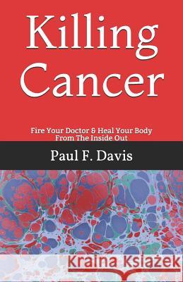 Killing Cancer: Fire Your Doctor & Heal Your Body From The Inside Out Paul F. Davis 9781096149064 Independently Published - książka