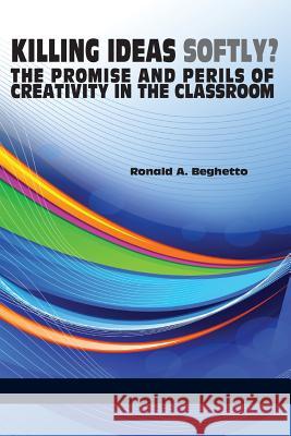 Killing Ideas Softly? the Promise and Perils of Creativity in the Classroom Ronald a. Beghetto 9781623963644 Information Age Publishing - książka