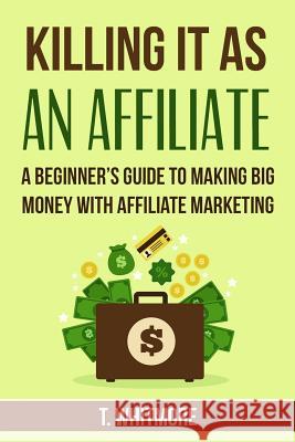 Killing It As An Affiliate: A Beginner's Guide to Making Big Money with Affiliate Marketing Whitmore, T. 9781519642073 Createspace Independent Publishing Platform - książka