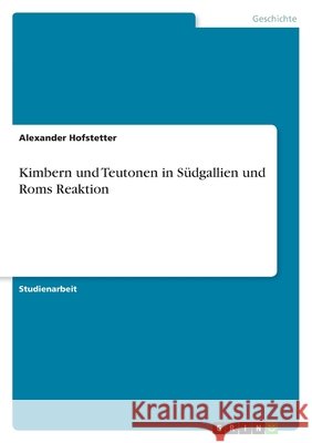 Kimbern und Teutonen in Südgallien und Roms Reaktion Alexander Hofstetter 9783640251933 Grin Verlag - książka