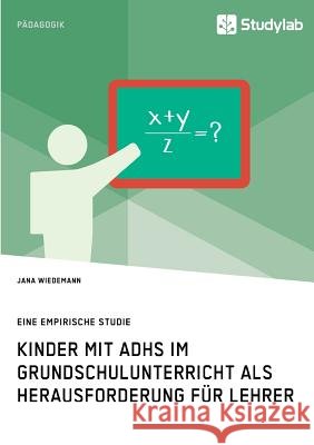 Kinder mit ADHS im Grundschulunterricht als Herausforderung für Lehrer: Eine empirische Studie Wiedemann, Jana 9783960951414 Grin Verlag - książka