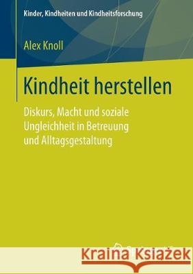 Kindheit Herstellen: Diskurs, Macht Und Soziale Ungleichheit in Betreuung Und Alltagsgestaltung Knoll, Alex 9783658194383 Springer VS - książka