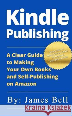 Kindle Publishing: A Clear Guide to Making Your Own Books and Self-Publishing on Amazon: Simple Steps to Making Money Online for Beginner James Bell 9781977993724 Createspace Independent Publishing Platform - książka