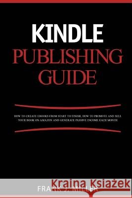 Kindle Publishing Guide - How To Create eBooks From Start To Finish, How To Promote And Sell Your Book On Amazon And Generate Passive Income Each Mont Miller, Frank J. 9781508885344 Createspace - książka