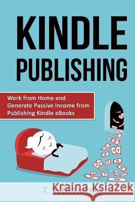 Kindle Publishing: Work from Home and Generate Passive Income from Publishing Kindle T. Whitmore 9781533015617 Createspace Independent Publishing Platform - książka