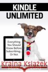 Kindle Unlimited: Everything You Should Know Before Subscribing...Or Not Mark Sheppard 9781981587209 Createspace Independent Publishing Platform
