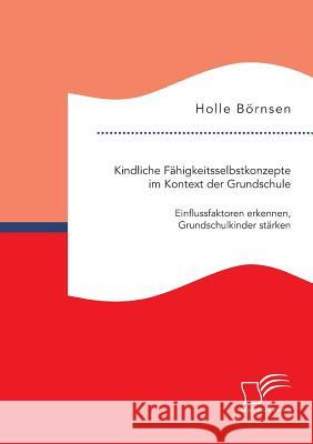 Kindliche Fähigkeitsselbstkonzepte im Kontext der Grundschule: Einflussfaktoren erkennen, Grundschulkinder stärken Holle Bornsen 9783959346443 Diplomica Verlag Gmbh - książka