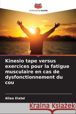 Kinesio tape versus exercices pour la fatigue musculaire en cas de dysfonctionnement du cou Elabd, Aliaa 9786208974800 Editions Notre Savoir - książka