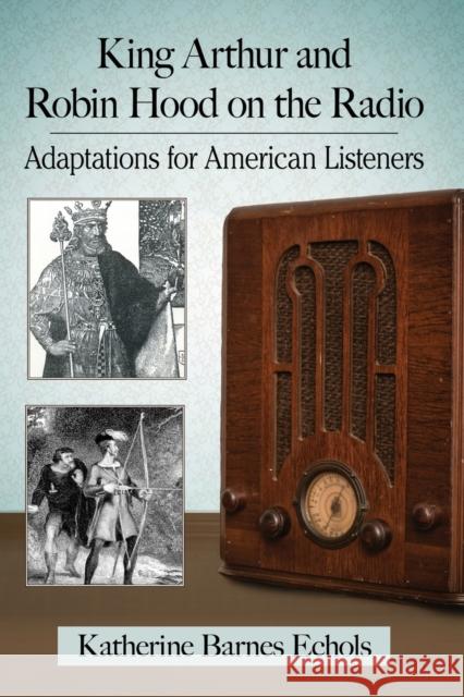 King Arthur and Robin Hood on the Radio: Adaptations for American Listeners Katherine Barnes Echols 9781476667041 McFarland & Company - książka