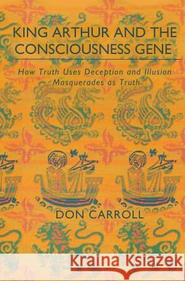 King Arthur and the Consciousness Gene: How Truth Uses Deception & Illusion Masquerades as Truth Don Carroll 9780989865012 Little Peak Creek Publishing Company - książka