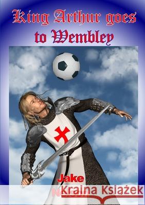 King Arthur Goes To Wembley Jake Nelson 9781471726705 Lulu.com - książka