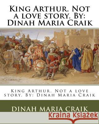 King Arthur. Not a love story. By: Dinah Maria Craik Craik, Dinah Maria 9781984969019 Createspace Independent Publishing Platform - książka