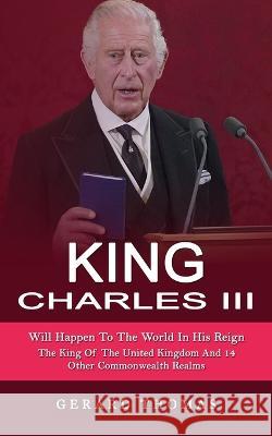 King Charles III: Will Happen To The World In His Reign (The King Of The United Kingdom And 14 Other Commonwealth Realms) Gerard Thomas 9781774858905 Simon Dough - książka