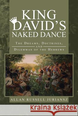King David's Naked Dance: The Dreams, Doctrines, and Dilemmas of the Hebrews Juriansz, Allan Russell 9781475995688 iUniverse.com - książka